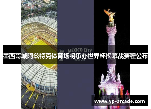 墨西哥城阿兹特克体育场将承办世界杯揭幕战赛程公布 墨西哥城阿兹特克体育场将承办世界杯揭幕战赛程公布