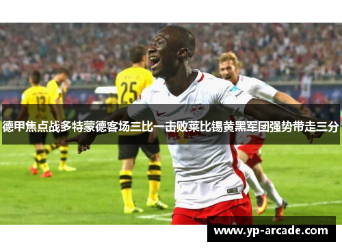 德甲焦点战多特蒙德客场三比一击败莱比锡黄黑军团强势带走三分