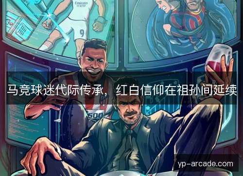 马竞球迷代际传承，红白信仰在祖孙间延续